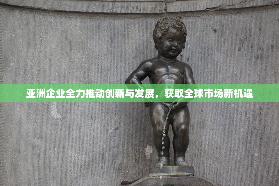 亚洲企业全力推动创新与发展，获取全球市场新机遇