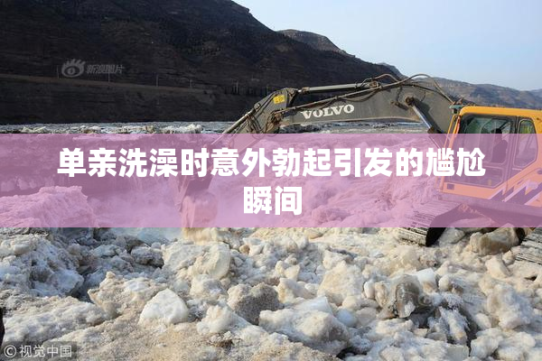 单亲洗澡时意外勃起引发的尴尬瞬间