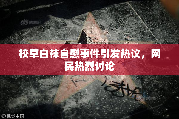 校草白袜自慰事件引发热议，网民热烈讨论