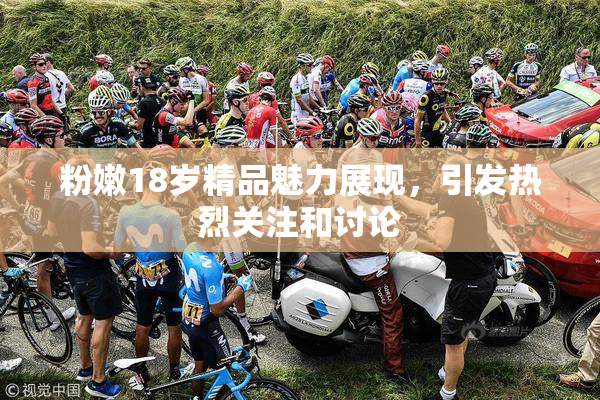 粉嫩18岁精品魅力展现，引发热烈关注和讨论