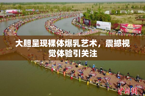 大胆呈现裸体爆乳艺术，震撼视觉体验引关注