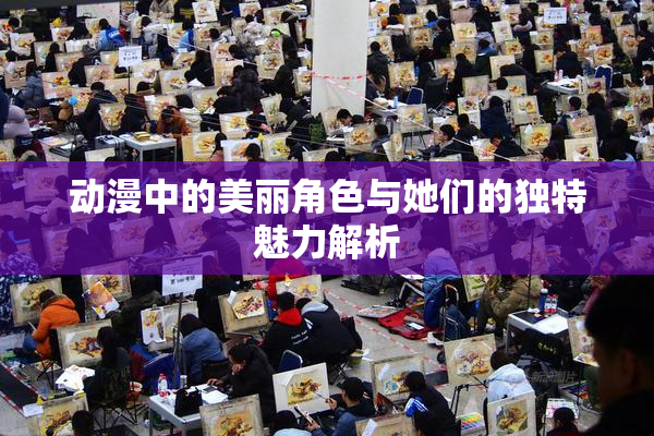 动漫中的美丽角色与她们的独特魅力解析