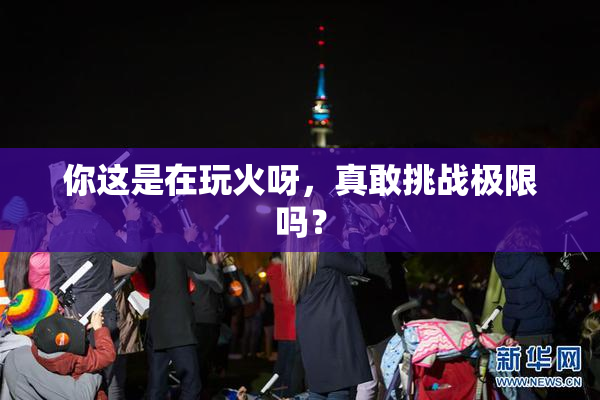 你这是在玩火呀，真敢挑战极限吗？