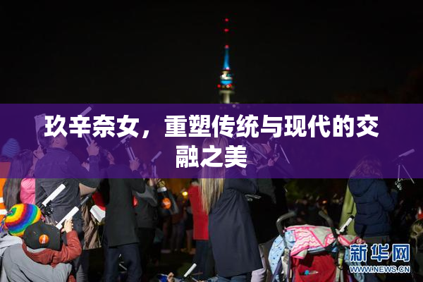 玖辛奈女，重塑传统与现代的交融之美