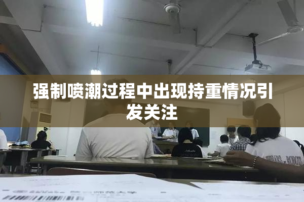 强制喷潮过程中出现持重情况引发关注