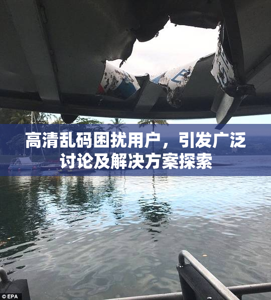 高清乱码困扰用户，引发广泛讨论及解决方案探索