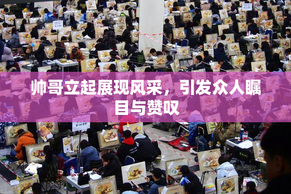 帅哥立起展现风采，引发众人瞩目与赞叹