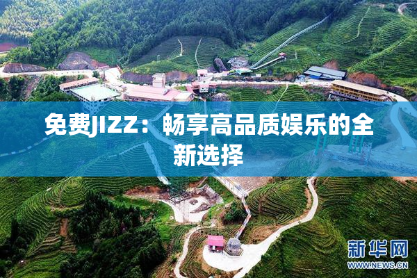 免费JIZZ：畅享高品质娱乐的全新选择