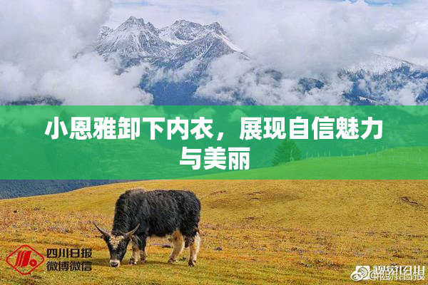 小恩雅卸下内衣，展现自信魅力与美丽