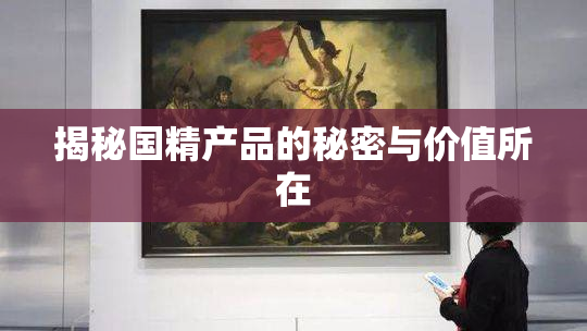 揭秘国精产品的秘密与价值所在