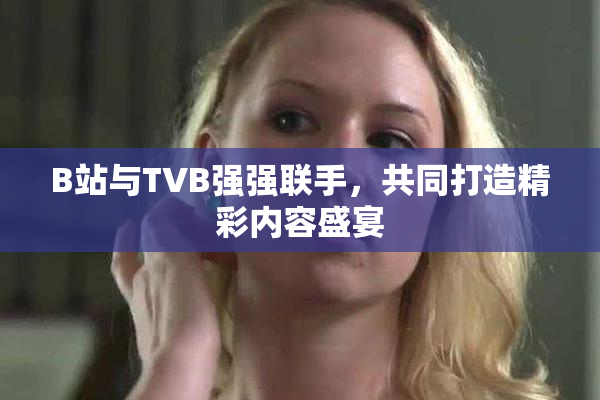 B站与TVB强强联手，共同打造精彩内容盛宴