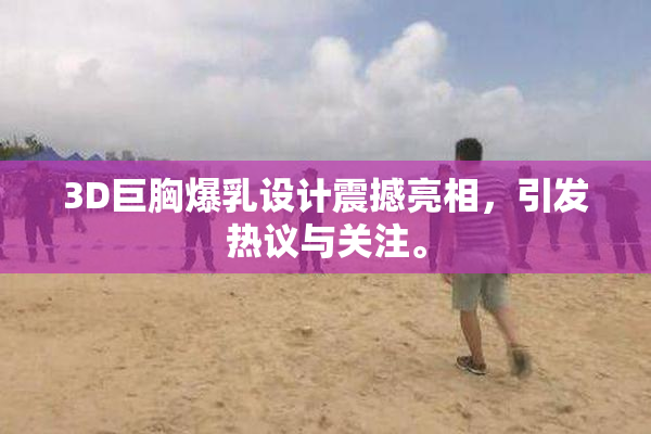 3D巨胸爆乳设计震撼亮相，引发热议与关注。