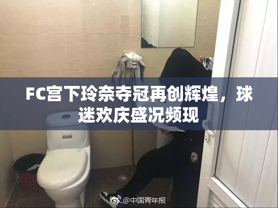 FC宫下玲奈夺冠再创辉煌，球迷欢庆盛况频现