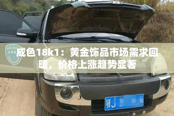 成色18k1：黄金饰品市场需求回暖，价格上涨趋势显著