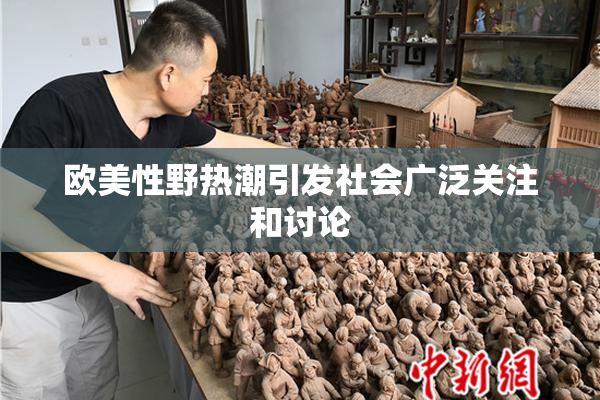 欧美性野热潮引发社会广泛关注和讨论