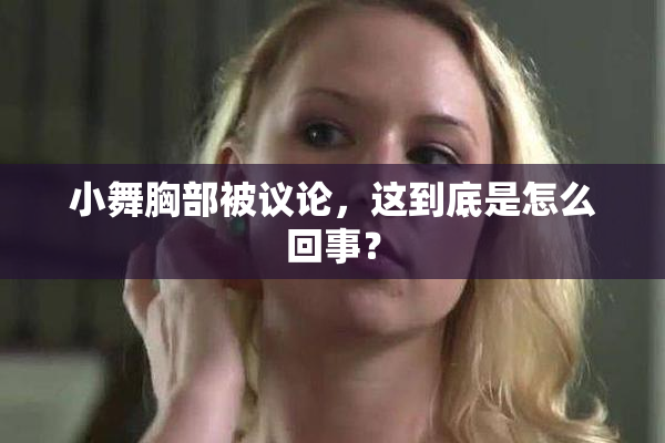 小舞胸部被议论，这到底是怎么回事？