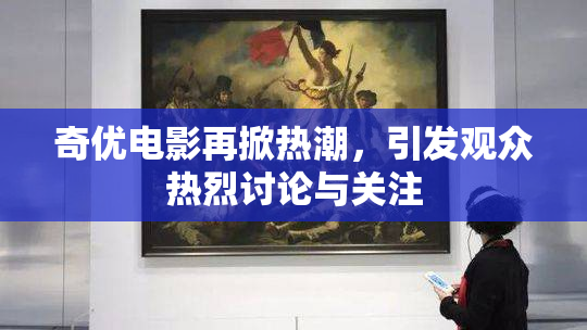 奇优电影再掀热潮，引发观众热烈讨论与关注