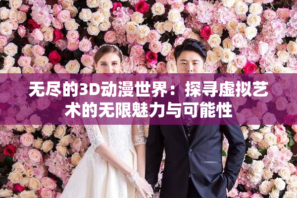 无尽的3D动漫世界：探寻虚拟艺术的无限魅力与可能性