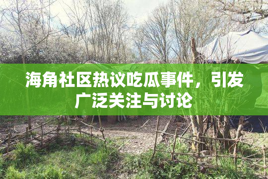 海角社区热议吃瓜事件，引发广泛关注与讨论