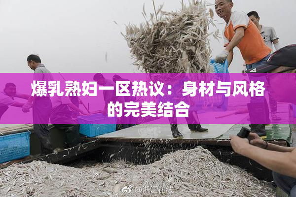 爆乳熟妇一区热议：身材与风格的完美结合