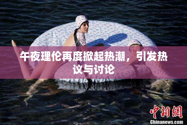 午夜理伦再度掀起热潮，引发热议与讨论