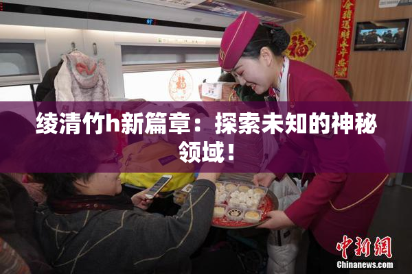 绫清竹h新篇章：探索未知的神秘领域！