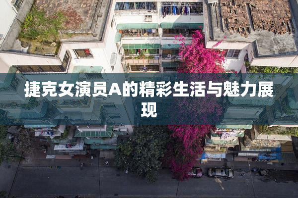 捷克女演员A的精彩生活与魅力展现