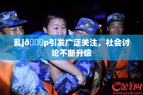 乱j🈚p引发广泛关注，社会讨论不断升级