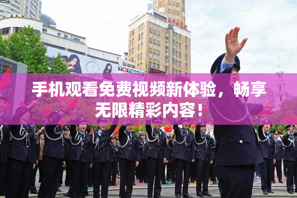手机观看免费视频新体验，畅享无限精彩内容！