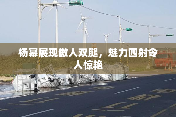 杨幂展现傲人双腿，魅力四射令人惊艳