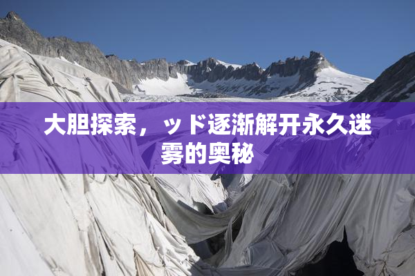 大胆探索，ッド逐渐解开永久迷雾的奥秘