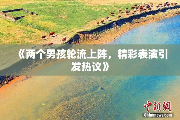 《两个男孩轮流上阵，精彩表演引发热议》