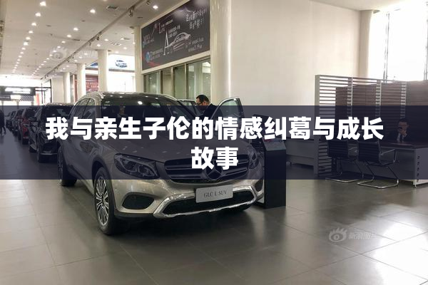 我与亲生子伦的情感纠葛与成长故事