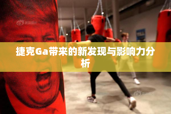 捷克Ga带来的新发现与影响力分析