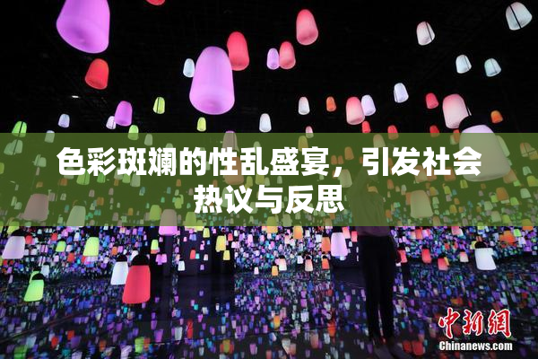 色彩斑斓的性乱盛宴，引发社会热议与反思
