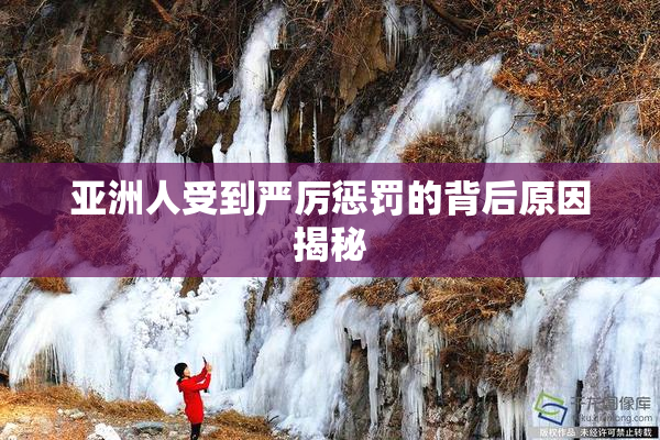 亚洲人受到严厉惩罚的背后原因揭秘