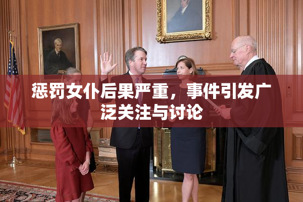 惩罚女仆后果严重，事件引发广泛关注与讨论