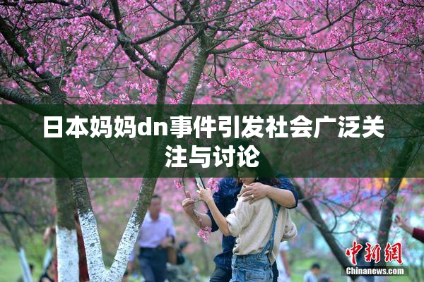 日本妈妈dn事件引发社会广泛关注与讨论