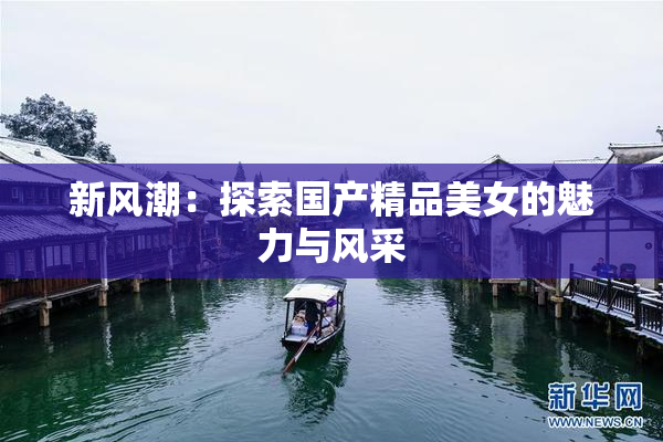 新风潮：探索国产精品美女的魅力与风采