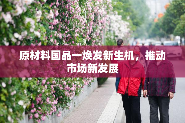原材料国品一焕发新生机，推动市场新发展