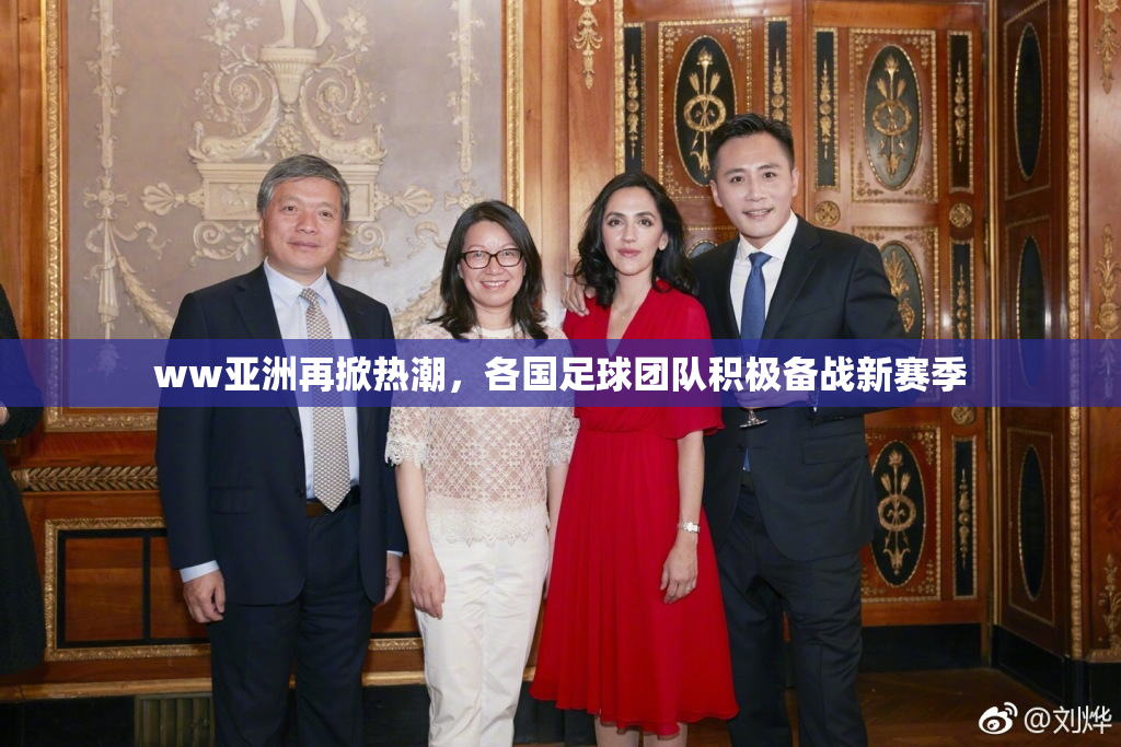 ww亚洲再掀热潮，各国足球团队积极备战新赛季
