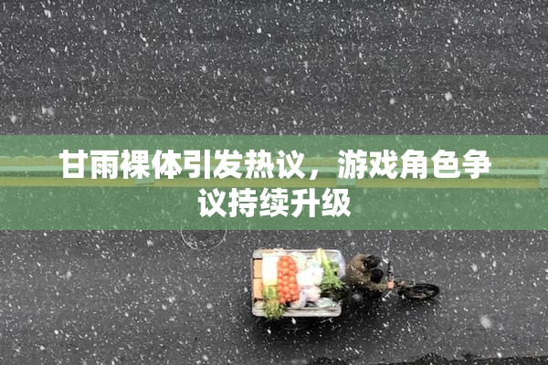 甘雨裸体引发热议，游戏角色争议持续升级