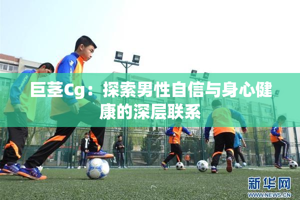 巨茎Cg：探索男性自信与身心健康的深层联系