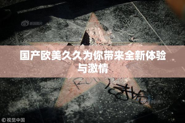 国产欧美久久为你带来全新体验与激情