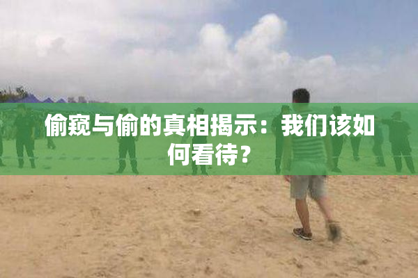偷窥与偷的真相揭示：我们该如何看待？