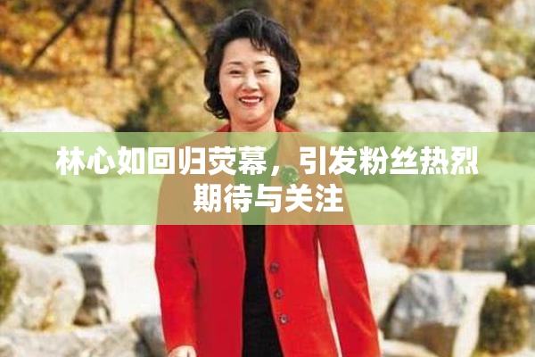 林心如回归荧幕，引发粉丝热烈期待与关注