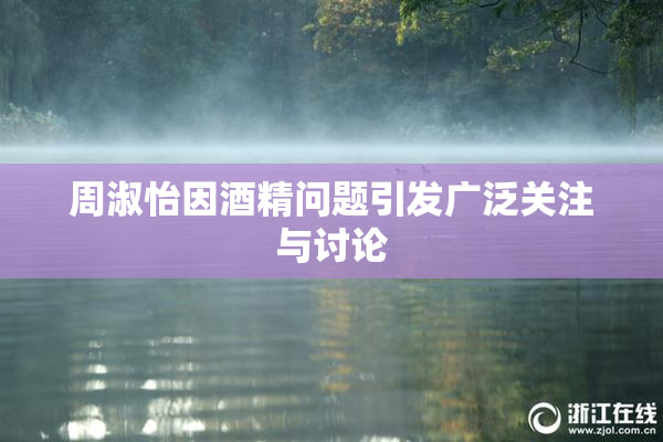 周淑怡因酒精问题引发广泛关注与讨论