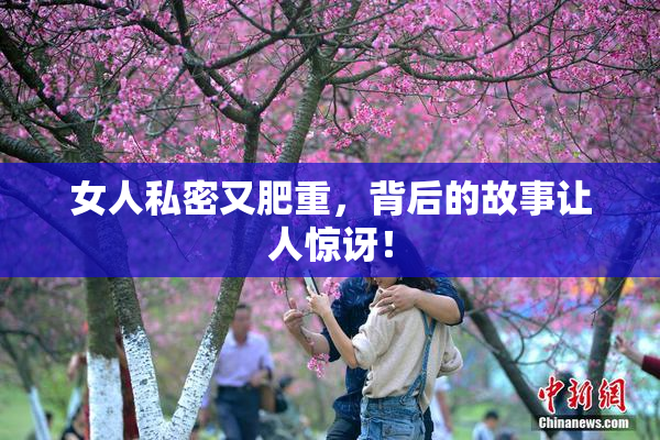 女人私密又肥重，背后的故事让人惊讶！