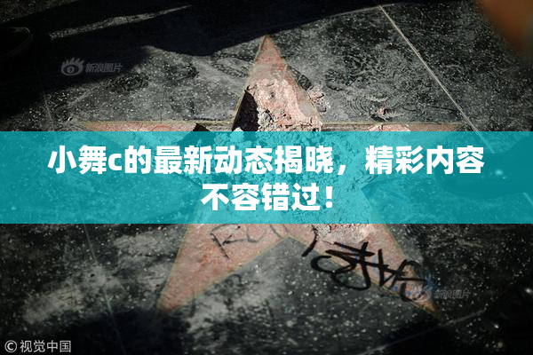 小舞c的最新动态揭晓，精彩内容不容错过！