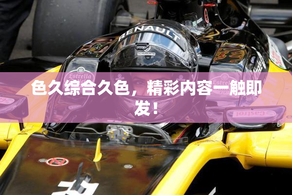 色久综合久色，精彩内容一触即发！
